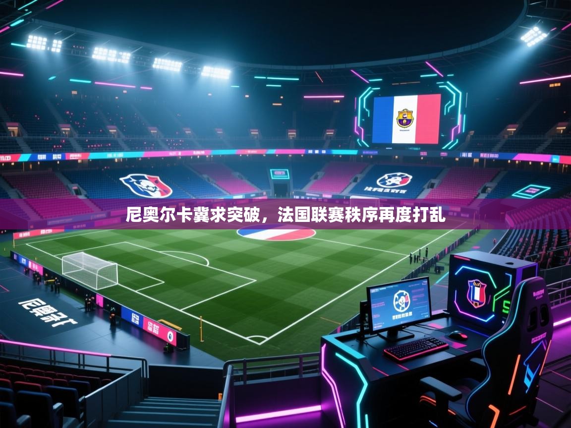 尼奥尔卡冀求突破，法国联赛秩序再度打乱  第1张