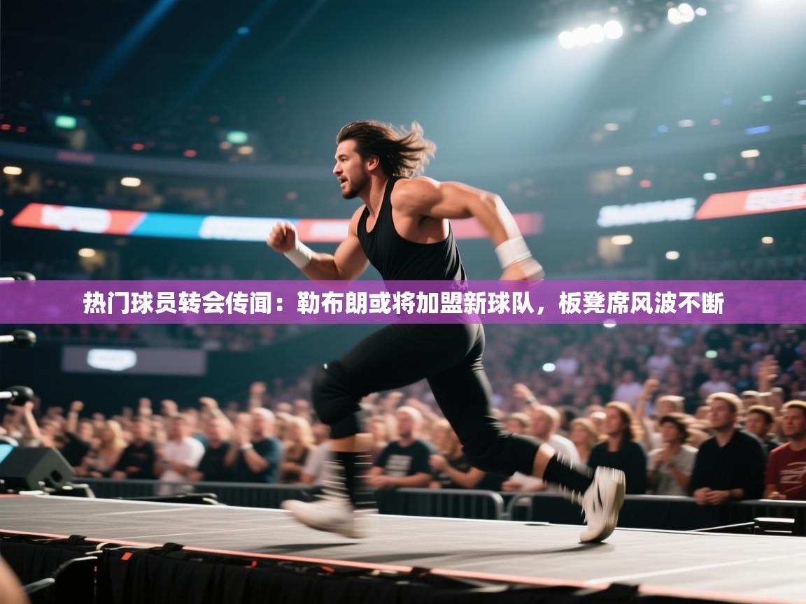 热门球员转会传闻：勒布朗或将加盟新球队，板凳席风波不断  第1张